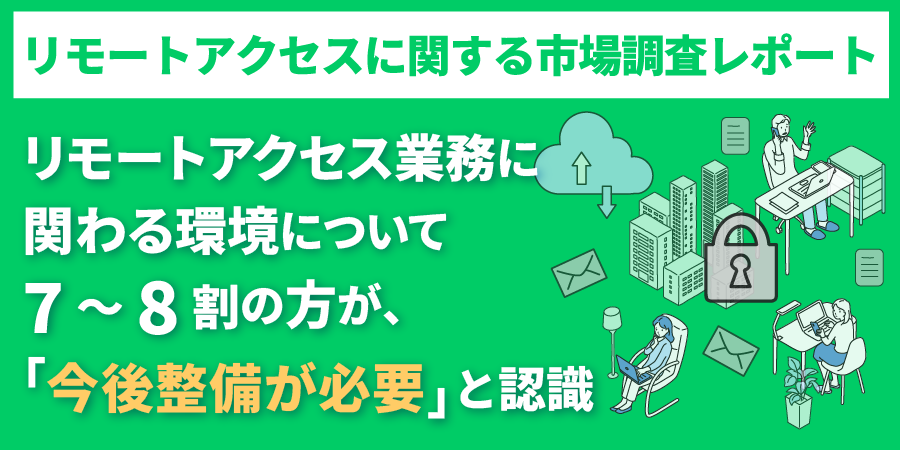 【市場調査レポート】リモートアクセス業務に関わる環境について7～8割の方が、「今後整備が必要」と認識