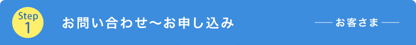 Step1 お問い合わせ～お申し込み お客さま