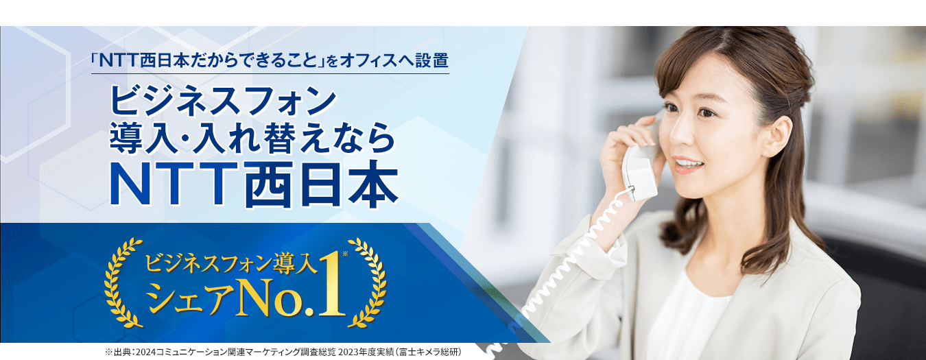 「NTT西日本だからできること」をオフィスへ設置 ビジネスフォン導入・入れ替えなら NTT西日本 ビジネスフォン導入シェアNo.1※ ※出典/2021コミュニケーション関連マーケティング調査総覧2020年度実績(富士キメラ総研)