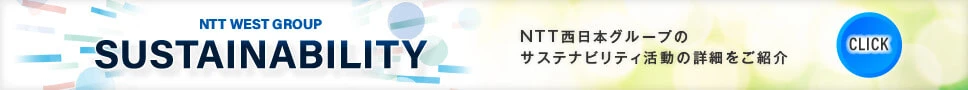 NTT WEST GROUP SUSTAINABILITY NTT西日本グループのサスティナビリティ活動の詳細をご紹介